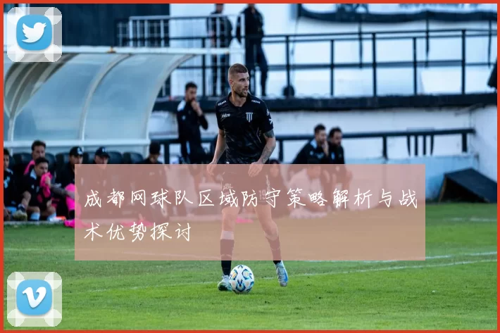 成都网球队区域防守策略解析与战术优势探讨