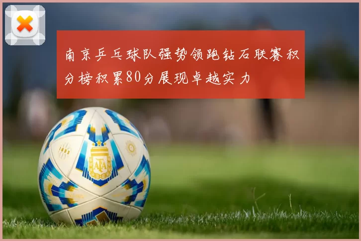 南京乒乓球队强势领跑钻石联赛积分榜积累80分展现卓越实力