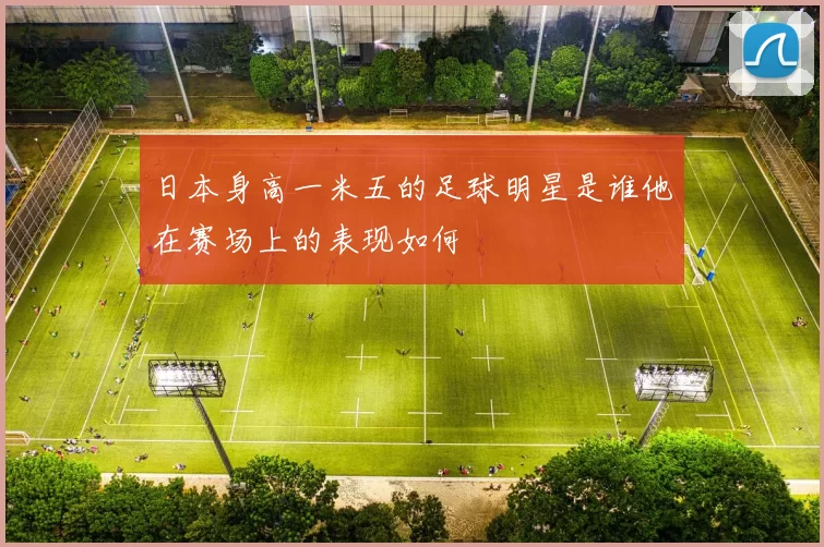 日本身高一米五的足球明星是谁他在赛场上的表现如何