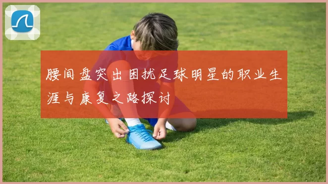 腰间盘突出困扰足球明星的职业生涯与康复之路探讨