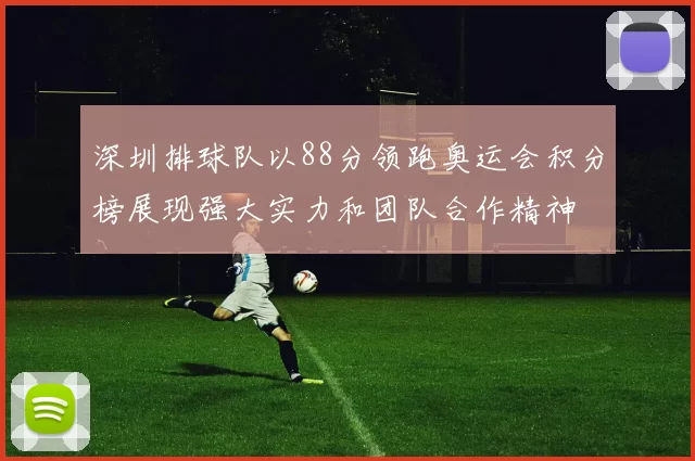 深圳排球队以88分领跑奥运会积分榜展现强大实力和团队合作精神