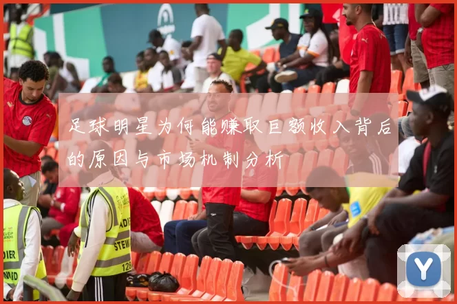 足球明星为何能赚取巨额收入背后的原因与市场机制分析