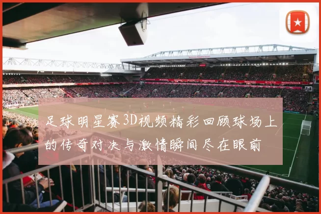 足球明星赛3D视频精彩回顾球场上的传奇对决与激情瞬间尽在眼前