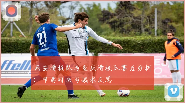 西安滑板队与重庆滑板队赛后分析：节奏对决与战术反思