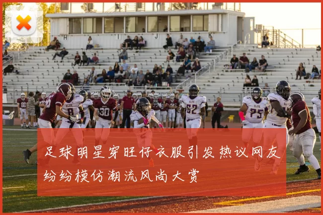 足球明星穿旺仔衣服引发热议网友纷纷模仿潮流风尚大赏