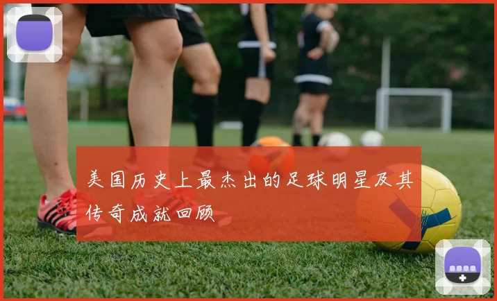 美国历史上最杰出的足球明星及其传奇成就回顾