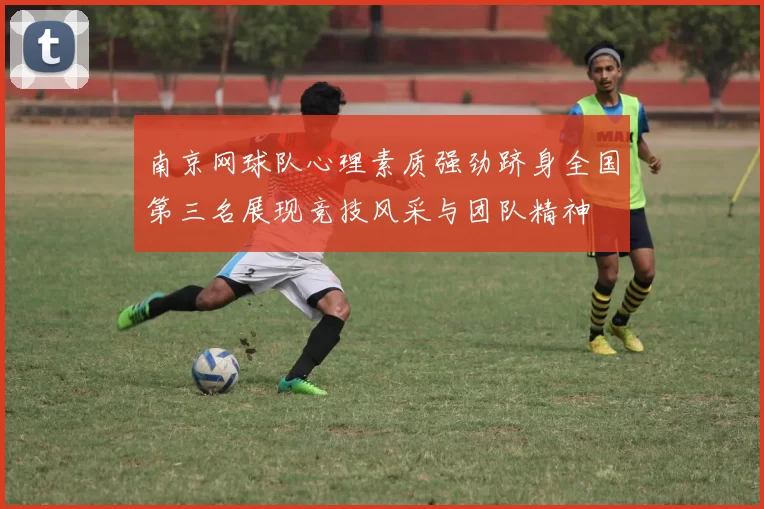 南京网球队心理素质强劲跻身全国第三名展现竞技风采与团队精神