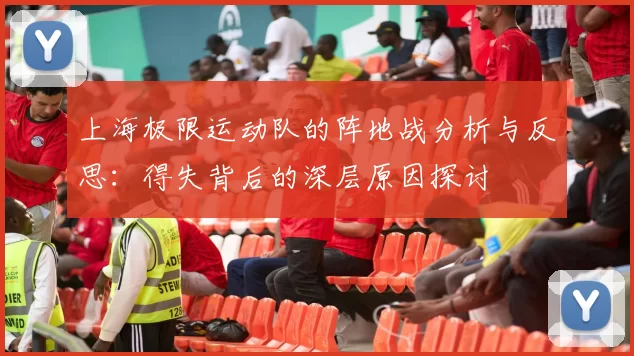 上海极限运动队的阵地战分析与反思：得失背后的深层原因探讨