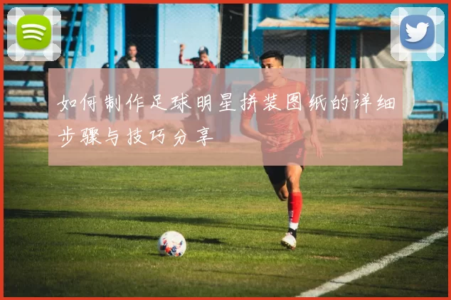 如何制作足球明星拼装图纸的详细步骤与技巧分享