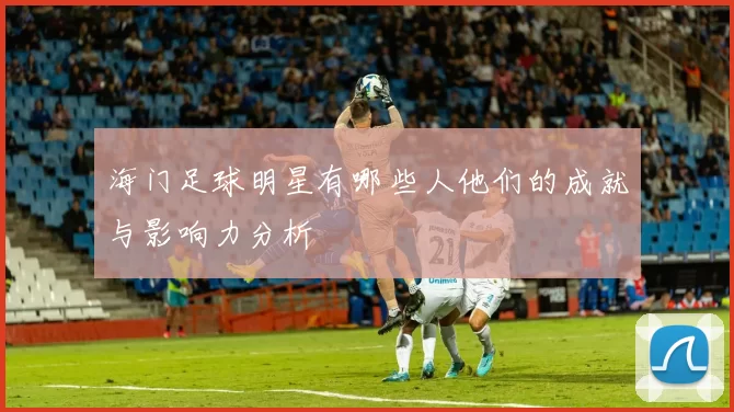 海门足球明星有哪些人他们的成就与影响力分析