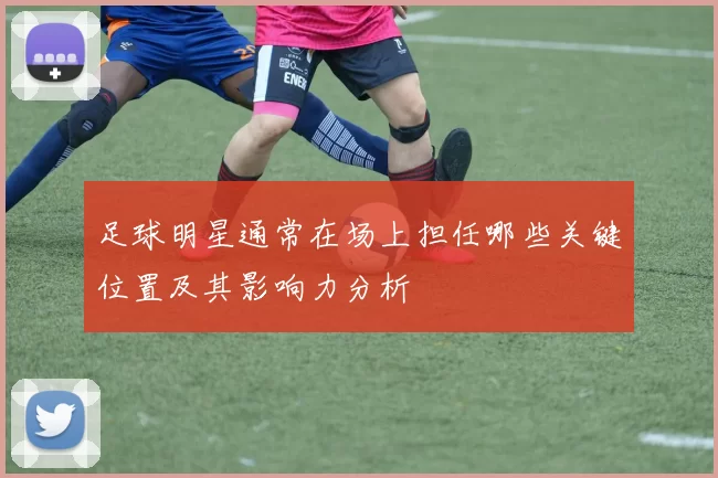 足球明星通常在场上担任哪些关键位置及其影响力分析