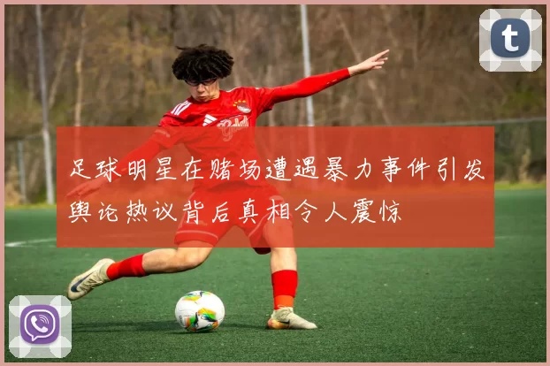 足球明星在赌场遭遇暴力事件引发舆论热议背后真相令人震惊