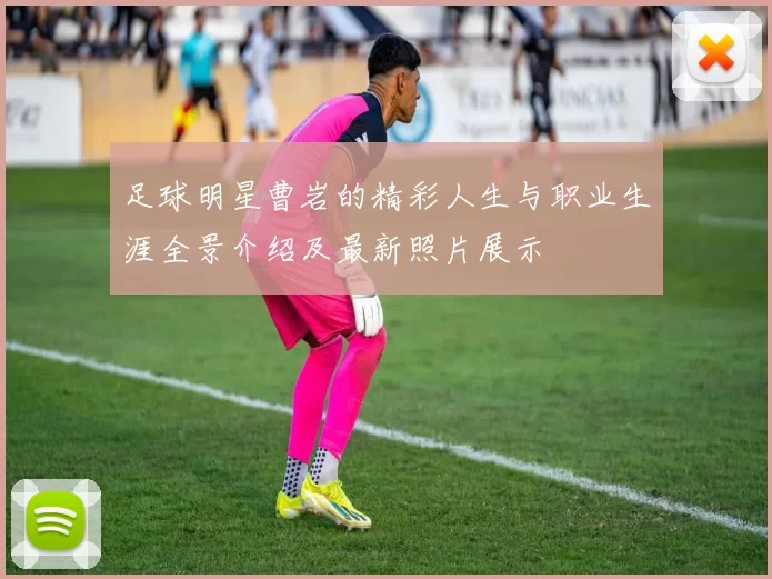 足球明星曹岩的精彩人生与职业生涯全景介绍及最新照片展示
