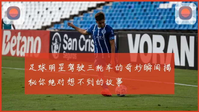 足球明星驾驶三轮车的奇妙瞬间揭秘你绝对想不到的故事