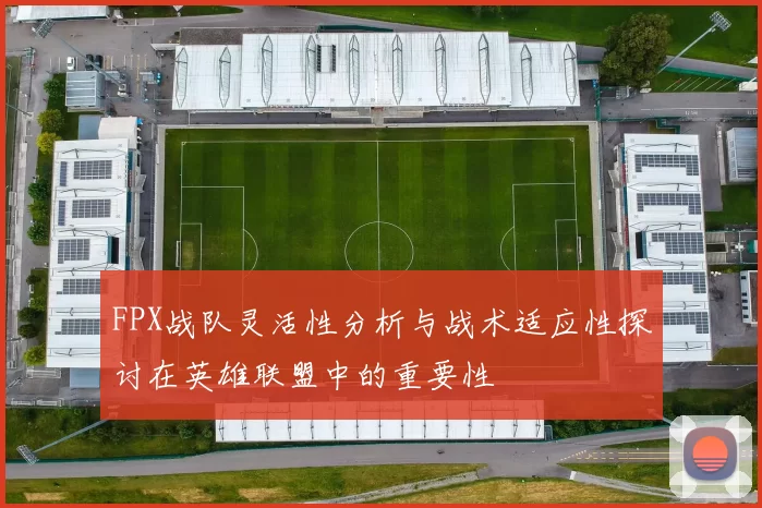 FPX战队灵活性分析与战术适应性探讨在英雄联盟中的重要性
