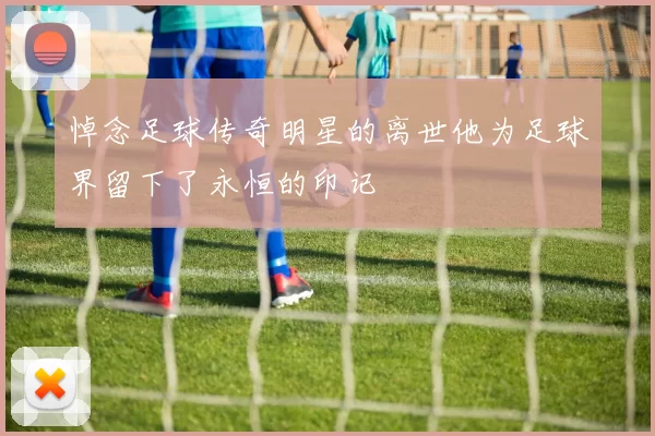 悼念足球传奇明星的离世他为足球界留下了永恒的印记
