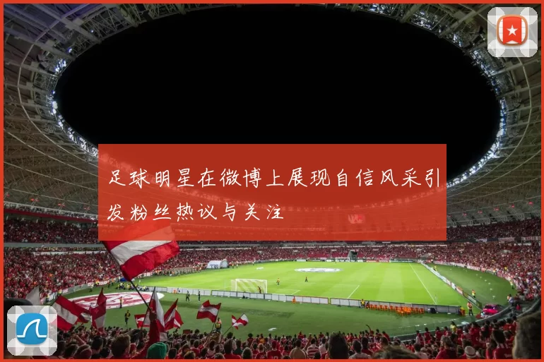 足球明星在微博上展现自信风采引发粉丝热议与关注