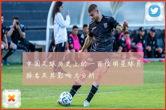 中国足球历史上的一百位明星球员排名及其影响力分析