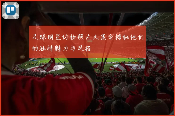 足球明星仿妆照片大集合揭秘他们的独特魅力与风格