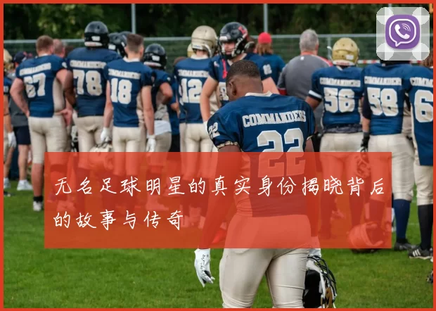 无名足球明星的真实身份揭晓背后的故事与传奇
