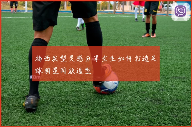 梅西发型灵感分享女生如何打造足球明星同款造型
