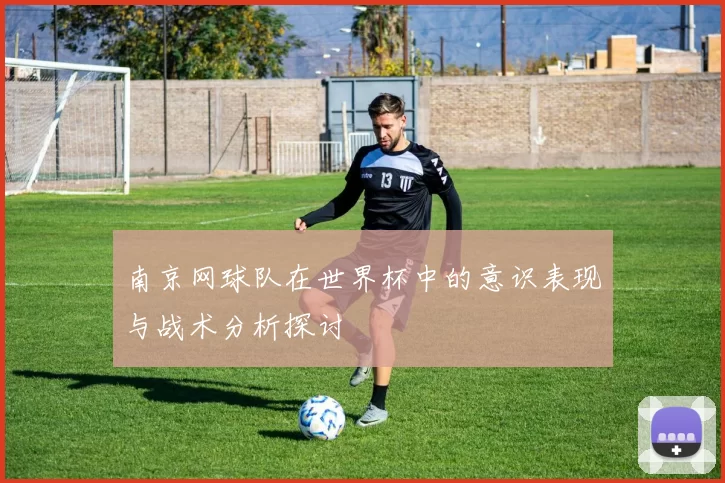 南京网球队在世界杯中的意识表现与战术分析探讨