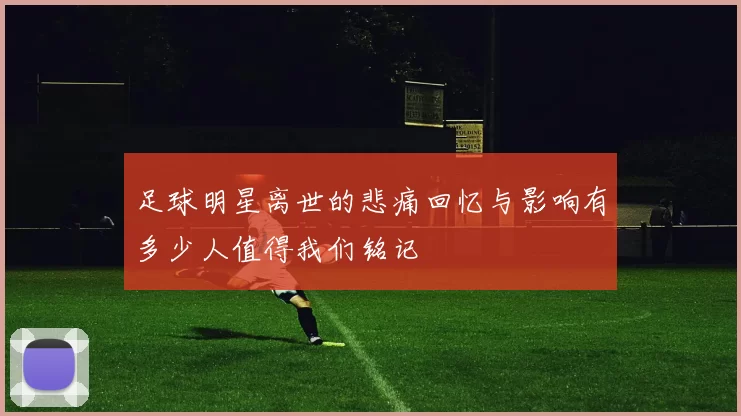 足球明星离世的悲痛回忆与影响有多少人值得我们铭记