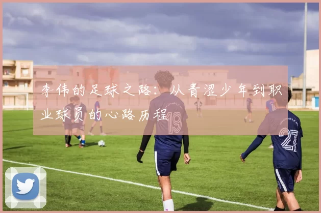 李伟的足球之路：从青涩少年到职业球员的心路历程