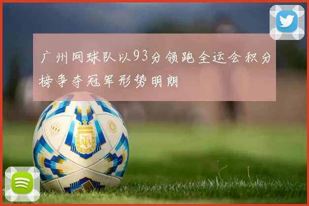 广州网球队以93分领跑全运会积分榜争夺冠军形势明朗