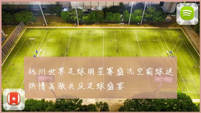 杭州世界足球明星赛盛况空前球迷热情高涨共庆足球盛宴