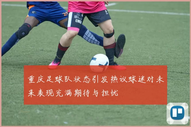 重庆足球队状态引发热议球迷对未来表现充满期待与担忧