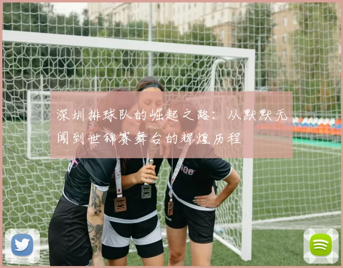 深圳排球队的崛起之路：从默默无闻到世锦赛舞台的辉煌历程