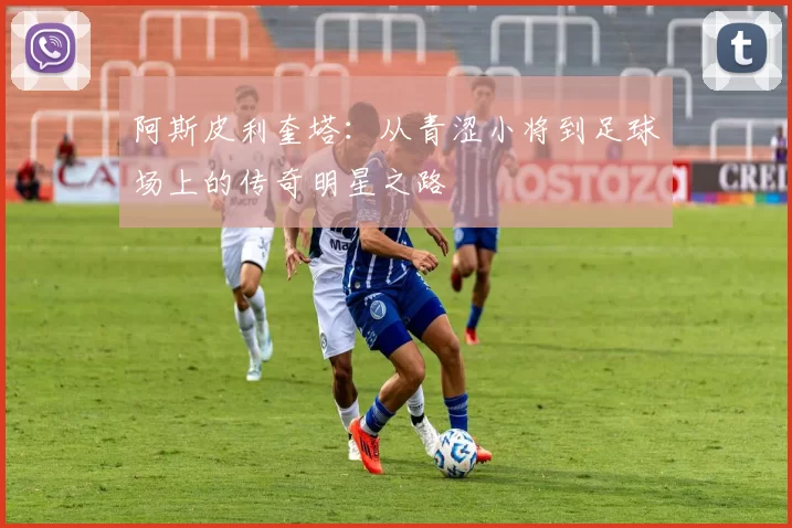 阿斯皮利奎塔：从青涩小将到足球场上的传奇明星之路