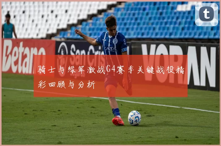 骑士与绿军激战G4赛季关键战役精彩回顾与分析