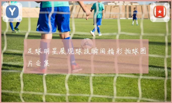 足球明星展现球技瞬间精彩拍球图片合集