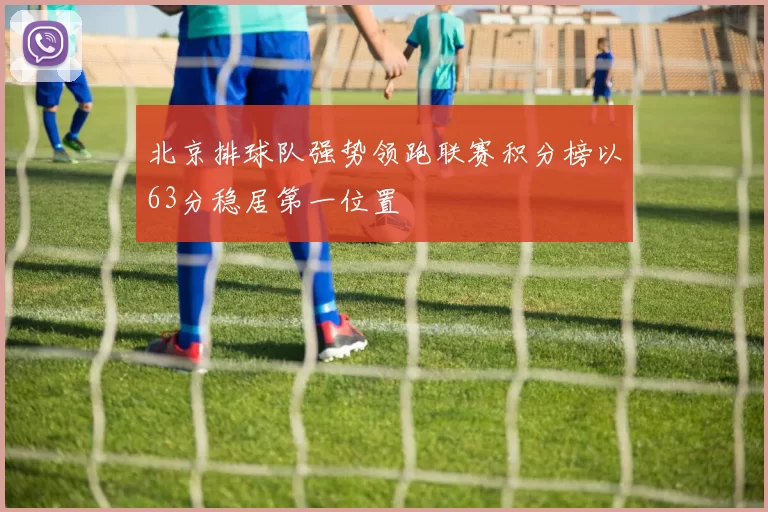 北京排球队强势领跑联赛积分榜以63分稳居第一位置