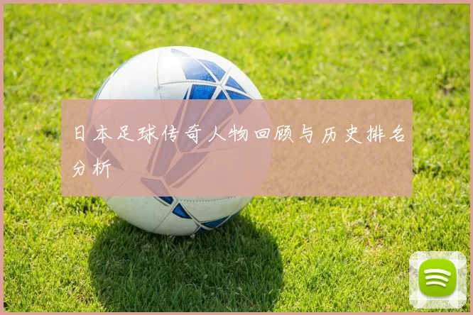 日本足球传奇人物回顾与历史排名分析