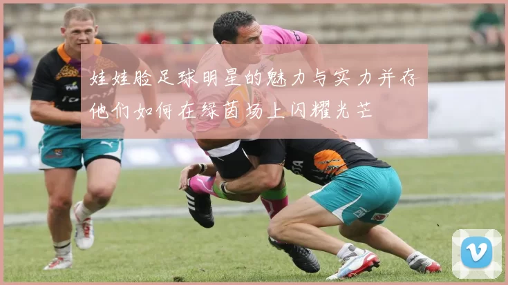 娃娃脸足球明星的魅力与实力并存他们如何在绿茵场上闪耀光芒