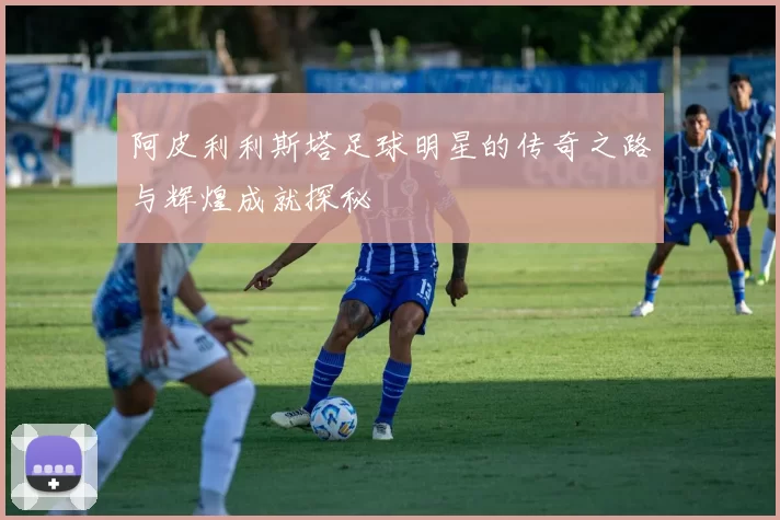 阿皮利利斯塔足球明星的传奇之路与辉煌成就探秘