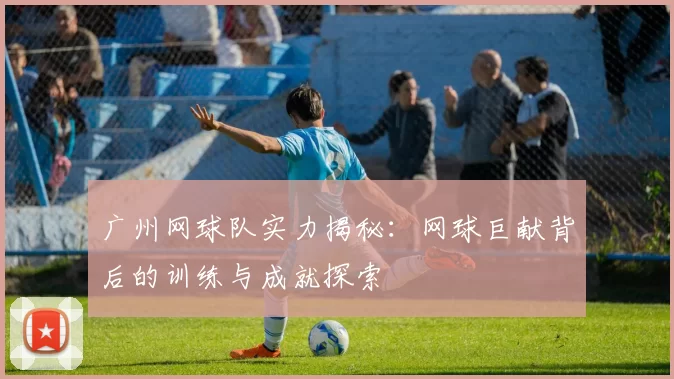 广州网球队实力揭秘：网球巨献背后的训练与成就探索