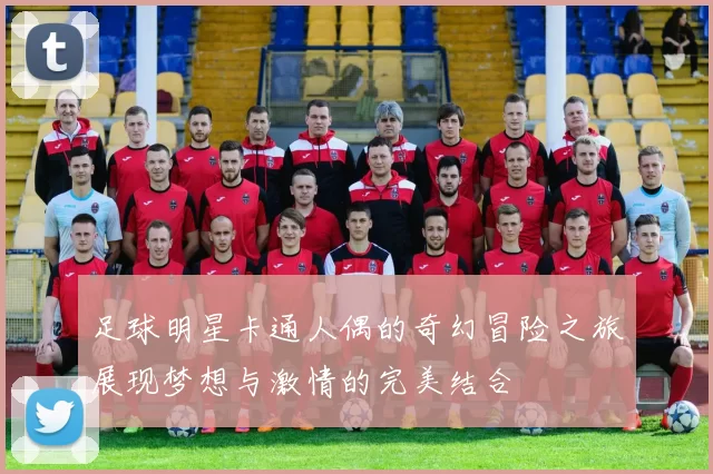 足球明星卡通人偶的奇幻冒险之旅展现梦想与激情的完美结合