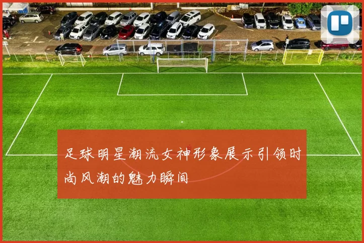足球明星潮流女神形象展示引领时尚风潮的魅力瞬间