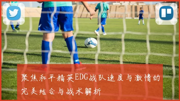 聚焦和平精英EDG战队速度与激情的完美结合与战术解析