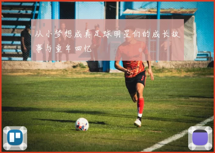 从小梦想成真足球明星们的成长故事与童年回忆
