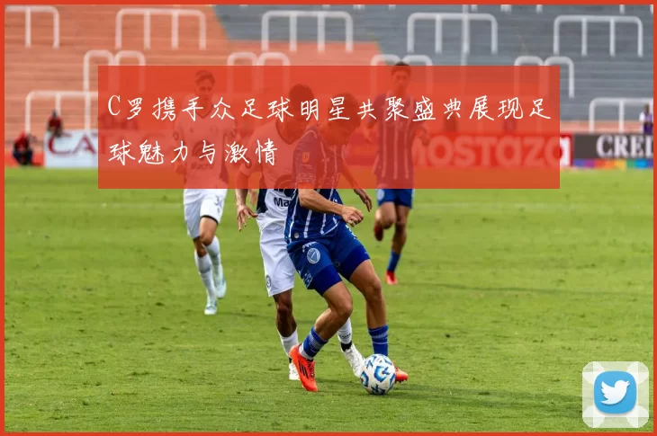 C罗携手众足球明星共聚盛典展现足球魅力与激情