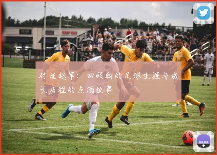 对话赵军：回顾我的足球生涯与成长历程的点滴故事