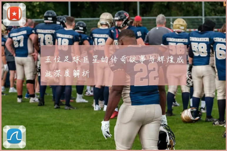 五位足球巨星的传奇故事与辉煌成就深度解析