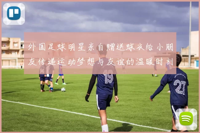 外国足球明星亲自赠送球衣给小朋友传递运动梦想与友谊的温暖时刻