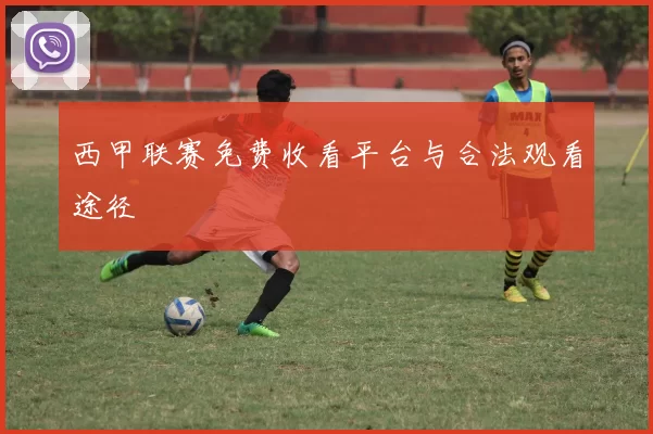西甲联赛免费收看平台与合法观看途径