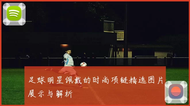 足球明星佩戴的时尚项链精选图片展示与解析
